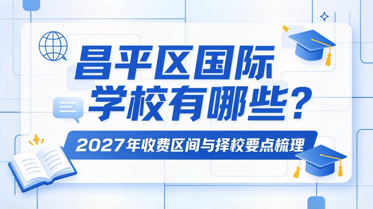 昌平区国际学校有哪些?2027年收费区间与择校要点梳理